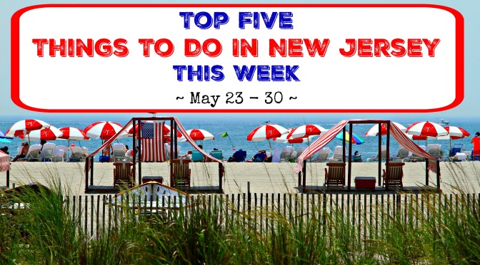 Top Five Things To Do In New Jersey This Week – May 23 – 30